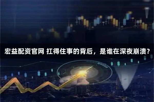 宏益配资官网 扛得住事的背后，是谁在深夜崩溃？