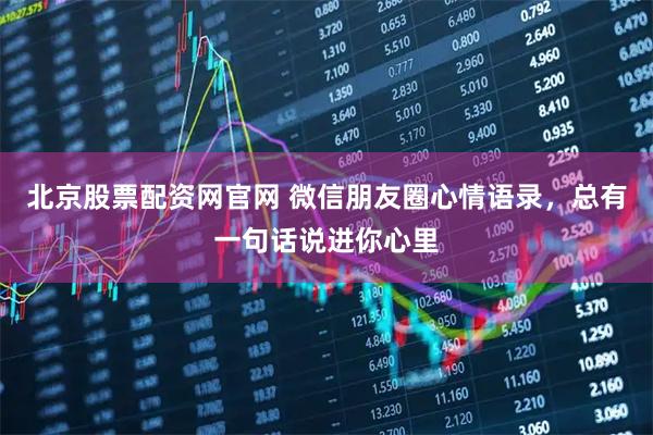 北京股票配资网官网 微信朋友圈心情语录，总有一句话说进你心里