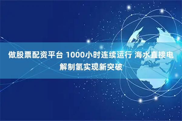做股票配资平台 1000小时连续运行 海水直接电解制氢实现新突破