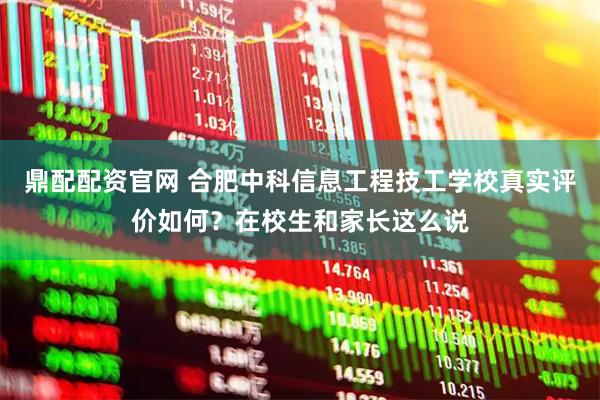 鼎配配资官网 合肥中科信息工程技工学校真实评价如何？在校生和家长这么说
