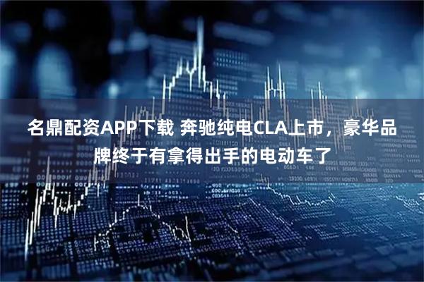 名鼎配资APP下载 奔驰纯电CLA上市，豪华品牌终于有拿得出手的电动车了