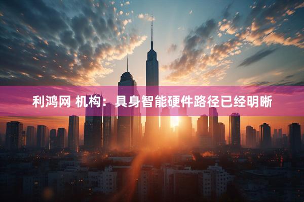 利鸿网 机构：具身智能硬件路径已经明晰