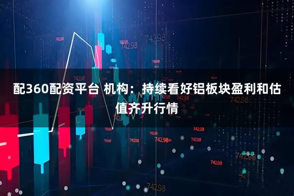 配360配资平台 机构：持续看好铝板块盈利和估值齐升行情