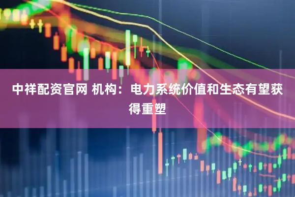 中祥配资官网 机构：电力系统价值和生态有望获得重塑