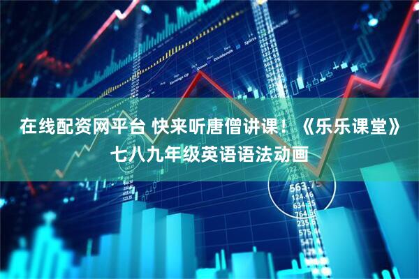 在线配资网平台 快来听唐僧讲课！《乐乐课堂》七八九年级英语语法动画