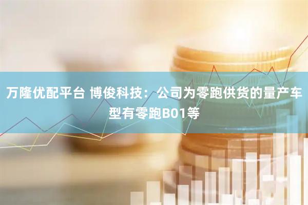 万隆优配平台 博俊科技：公司为零跑供货的量产车型有零跑B01等