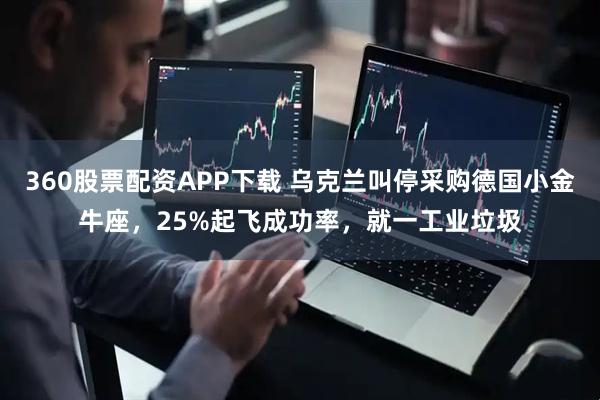 360股票配资APP下载 乌克兰叫停采购德国小金牛座，25%起飞成功率，就一工业垃圾