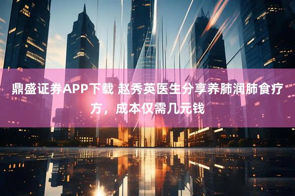 鼎盛证券APP下载 赵秀英医生分享养肺润肺食疗方,成本仅需几元钱