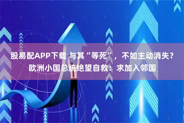 股易配APP下载 与其“等死”，不如主动消失？欧洲小国总统绝望自救：求加入邻国