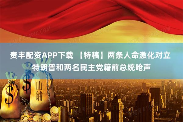 责丰配资APP下载 【特稿】两条人命激化对立 特朗普和两名民主党籍前总统呛声