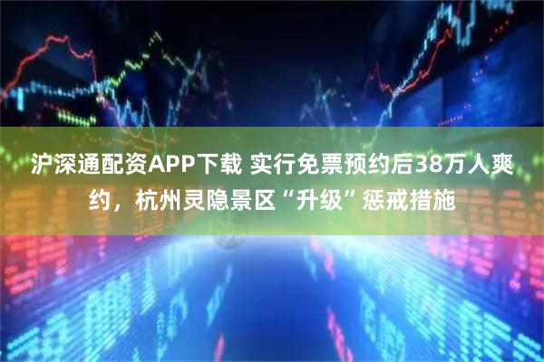 沪深通配资APP下载 实行免票预约后38万人爽约，杭州灵隐景区“升级”惩戒措施