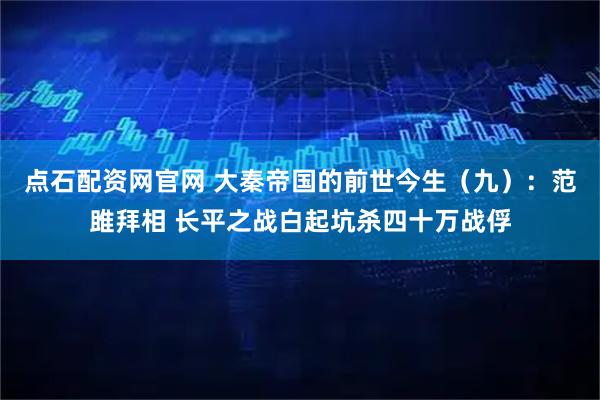 点石配资网官网 大秦帝国的前世今生（九）：范雎拜相 长平之战白起坑杀四十万战俘