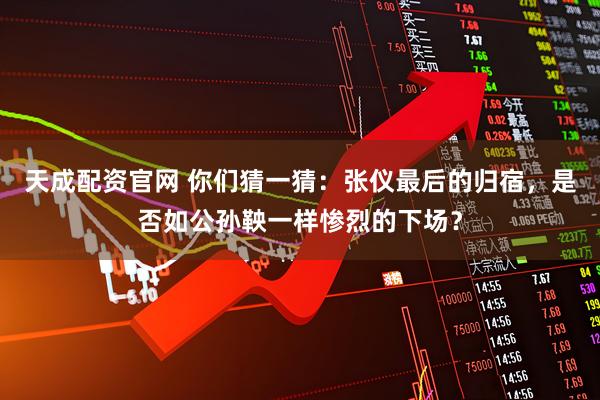 天成配资官网 你们猜一猜：张仪最后的归宿，是否如公孙鞅一样惨烈的下场？