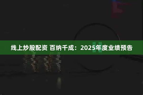 线上炒股配资 百纳千成：2025年度业绩预告