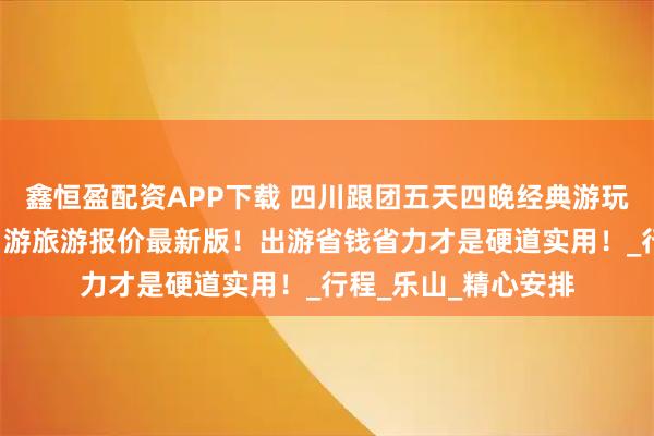 鑫恒盈配资APP下载 四川跟团五天四晚经典游玩线路，四川跟团5日游旅游报价最新版！出游省钱省力才是硬道实用！_行程_乐山_精心安排