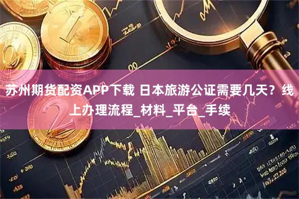 苏州期货配资APP下载 日本旅游公证需要几天？线上办理流程_材料_平台_手续