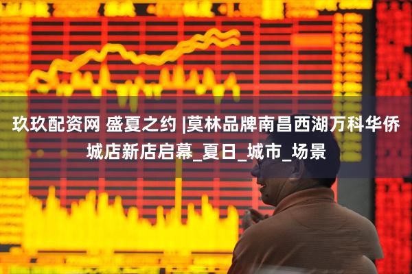 玖玖配资网 盛夏之约 |莫林品牌南昌西湖万科华侨城店新店启幕_夏日_城市_场景