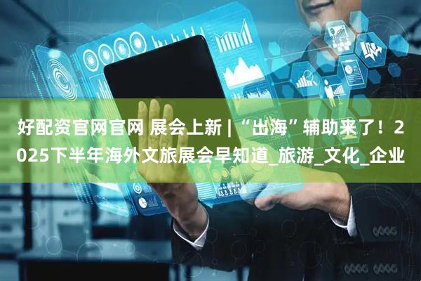 好配资官网官网 展会上新 | “出海”辅助来了！2025下半年海外文旅展会早知道_旅游_文化_企业