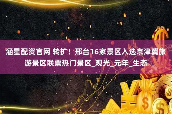 涵星配资官网 转扩！邢台16家景区入选京津冀旅游景区联票热门景区_观光_元年_生态