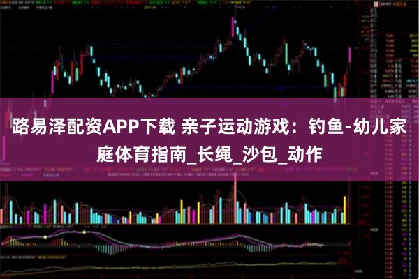 路易泽配资APP下载 亲子运动游戏：钓鱼-幼儿家庭体育指南_长绳_沙包_动作