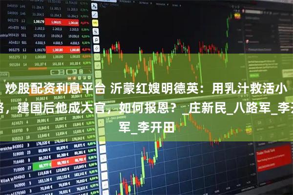 炒股配资利息平台 沂蒙红嫂明德英：用乳汁救活小八路，建国后他成大官，如何报恩？_庄新民_八路军_李开田