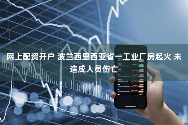 网上配资开户 波兰西里西亚省一工业厂房起火 未造成人员伤亡