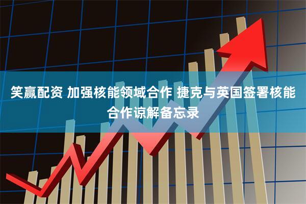 笑赢配资 加强核能领域合作 捷克与英国签署核能合作谅解备忘录