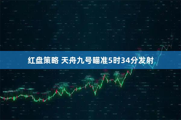 红盘策略 天舟九号瞄准5时34分发射