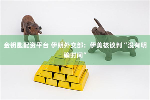 金钥匙配资平台 伊朗外交部：伊美核谈判“没有明确时间”