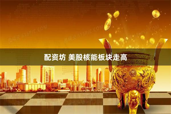 配资坊 美股核能板块走高