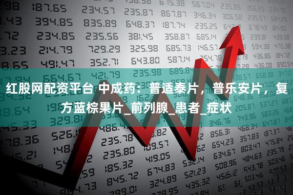 红股网配资平台 中成药：普适泰片，普乐安片，复方蓝棕果片_前列腺_患者_症状