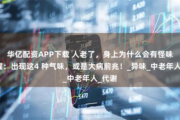 华亿配资APP下载 人老了，身上为什么会有怪味？提醒：出现这4 种气味，或是大病前兆！_异味_中老年人_代谢