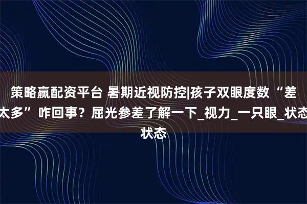 策略赢配资平台 暑期近视防控|孩子双眼度数 “差太多” 咋回事？屈光参差了解一下_视力_一只眼_状态