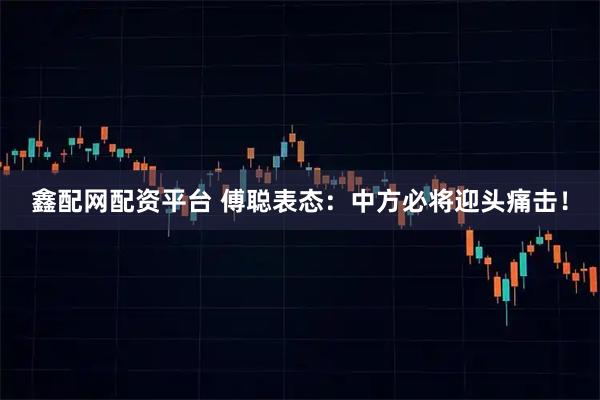 鑫配网配资平台 傅聪表态：中方必将迎头痛击！