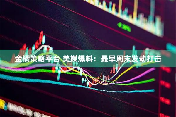 金橘策略平台 美媒爆料：最早周末发动打击