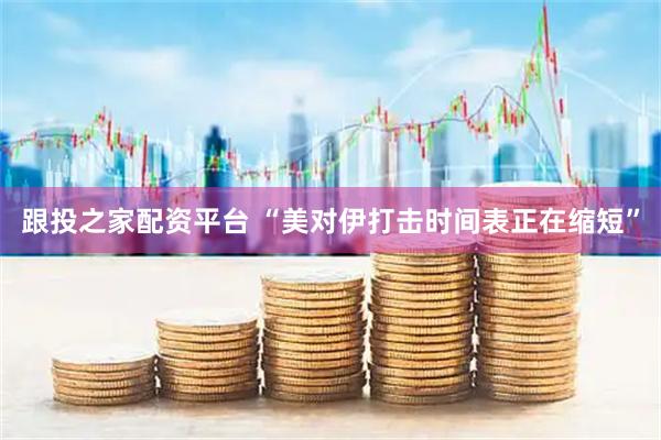 跟投之家配资平台 “美对伊打击时间表正在缩短”