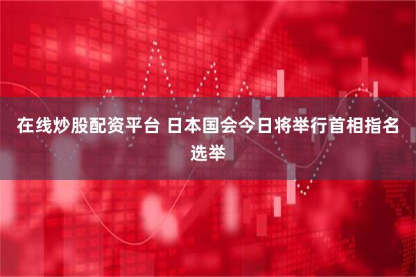 在线炒股配资平台 日本国会今日将举行首相指名选举