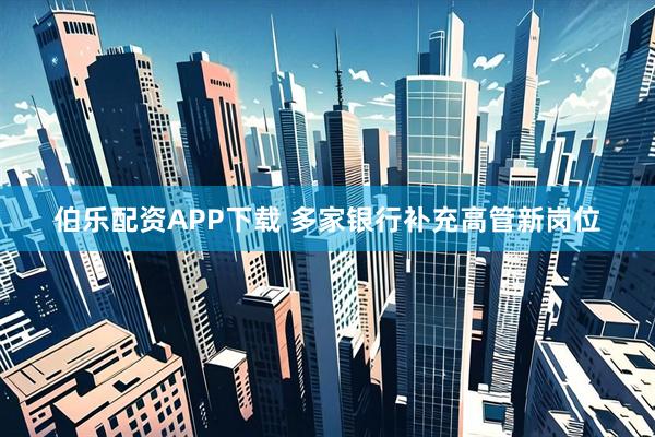 伯乐配资APP下载 多家银行补充高管新岗位