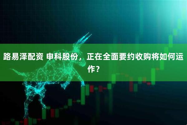 路易泽配资 申科股份，正在全面要约收购将如何运作？