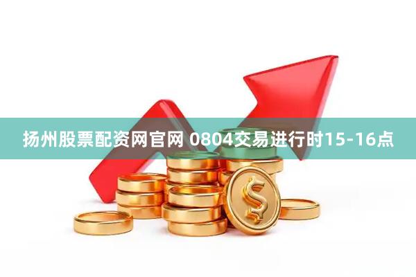扬州股票配资网官网 0804交易进行时15-16点