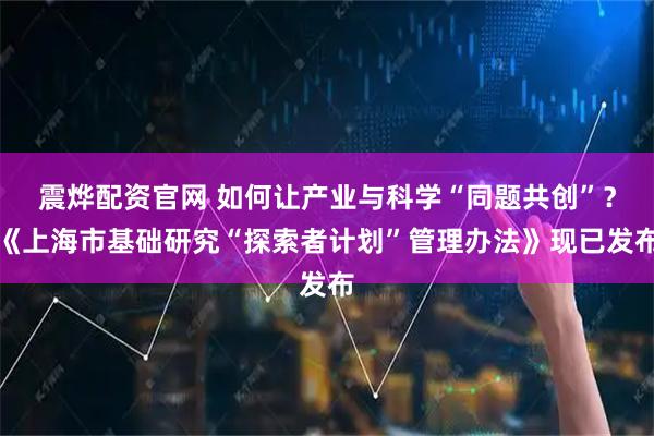震烨配资官网 如何让产业与科学“同题共创”？《上海市基础研究“探索者计划”管理办法》现已发布