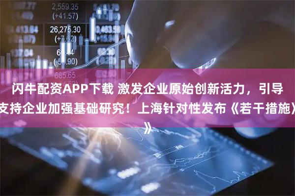 闪牛配资APP下载 激发企业原始创新活力，引导支持企业加强基础研究！上海针对性发布《若干措施》
