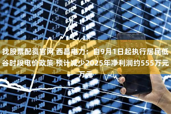 找股票配资官网 西昌电力：自9月1日起执行居民低谷时段电价政策 预计减少2025年净利润约555万元