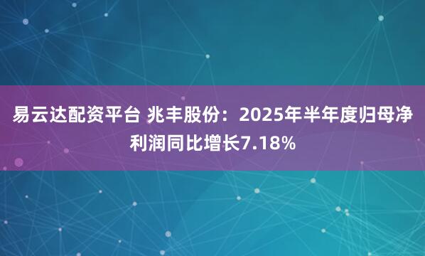 易云达配资平台 兆丰股份：2025年半年度归母净利润同比增长7.18%