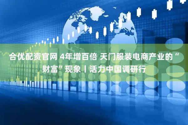 合优配资官网 4年增百倍 天门服装电商产业的“财富”现象丨活力中国调研行