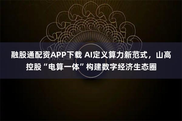融股通配资APP下载 AI定义算力新范式，山高控股“电算一体”构建数字经济生态圈