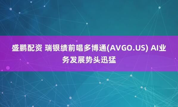 盛鹏配资 瑞银绩前唱多博通(AVGO.US) AI业务发展势头迅猛