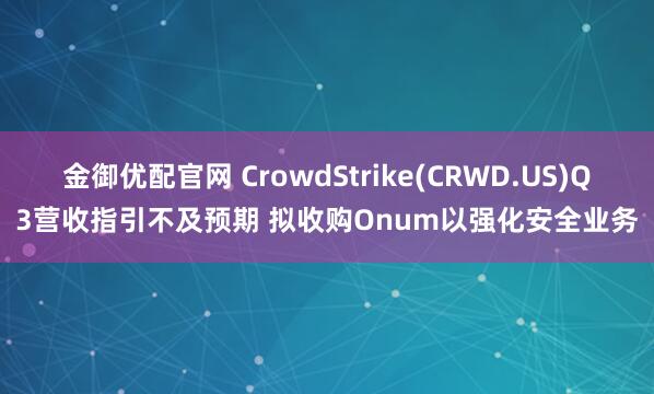 金御优配官网 CrowdStrike(CRWD.US)Q3营收指引不及预期 拟收购Onum以强化安全业务