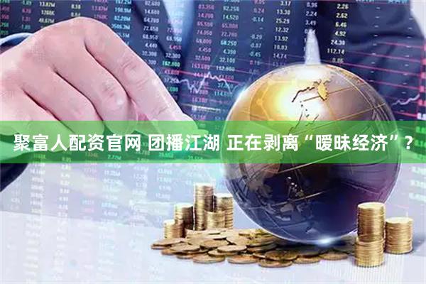 聚富人配资官网 团播江湖 正在剥离“暧昧经济”？