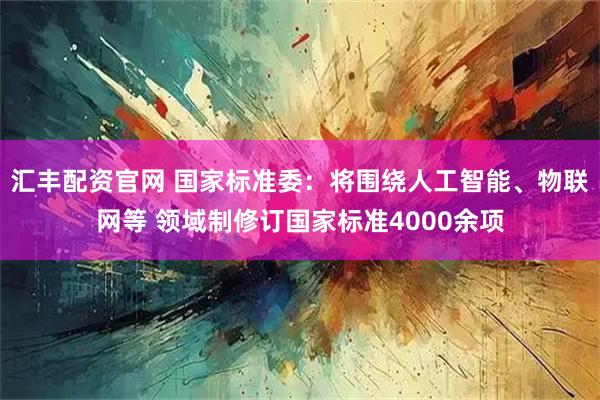 汇丰配资官网 国家标准委：将围绕人工智能、物联网等 领域制修订国家标准4000余项